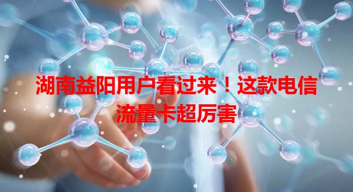 湖南益阳用户看过来!这款电信流量卡超厉害