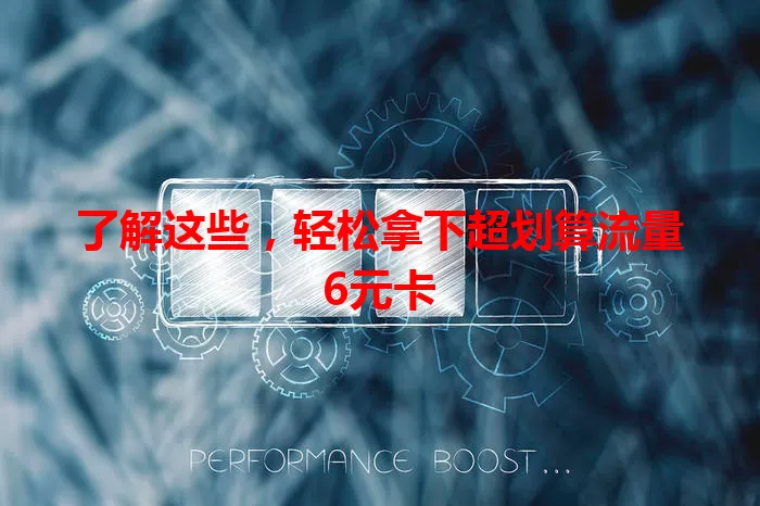 了解这些，轻松拿下超划算流量6元卡