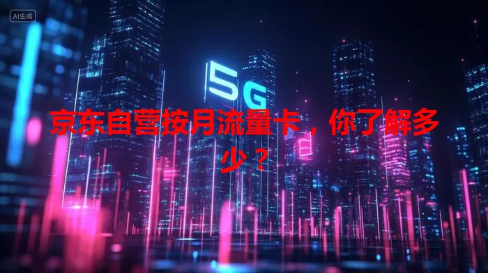 京东自营按月流量卡，你了解多少？