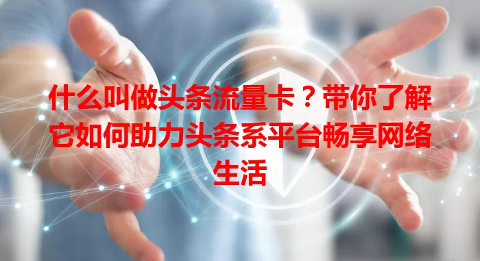 什么叫做头条流量卡？带你了解它如何助力头条系平台畅享网络生活