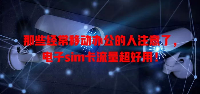那些经常移动办公的人注意了，电子sim卡流量超好用！
