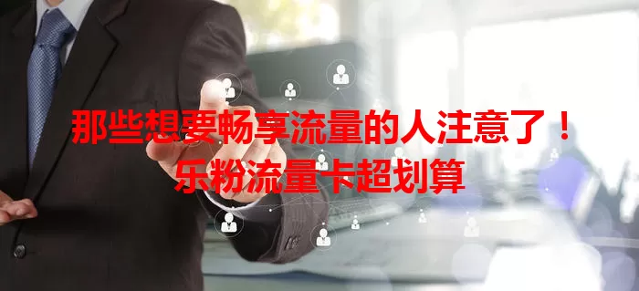 那些想要畅享流量的人注意了！乐粉流量卡超划算