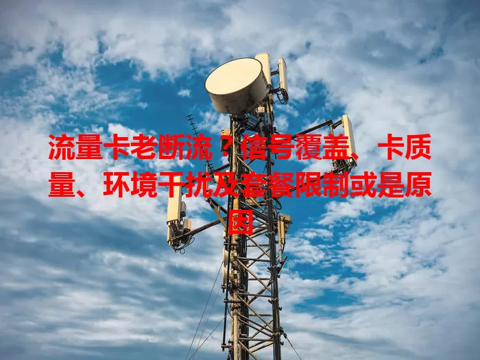 流量卡老断流？信号覆盖、卡质量、环境干扰及套餐限制或是原因