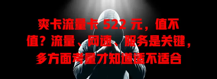 爽卡流量卡 522 元，值不值？流量、网速、服务是关键，多方面考量才知道适不适合
