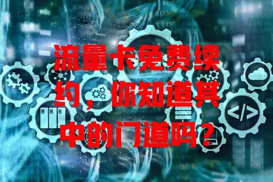流量卡免费续约，你知道其中的门道吗？