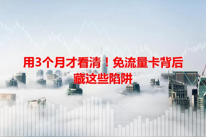 用3个月才看清！免流量卡背后藏这些陷阱