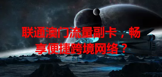 联通澳门流量副卡，畅享便捷跨境网络？