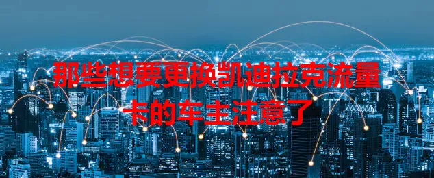 那些想要更换凯迪拉克流量卡的车主注意了