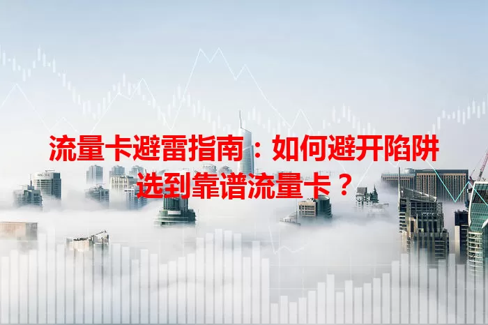 流量卡避雷指南：如何避开陷阱选到靠谱流量卡？