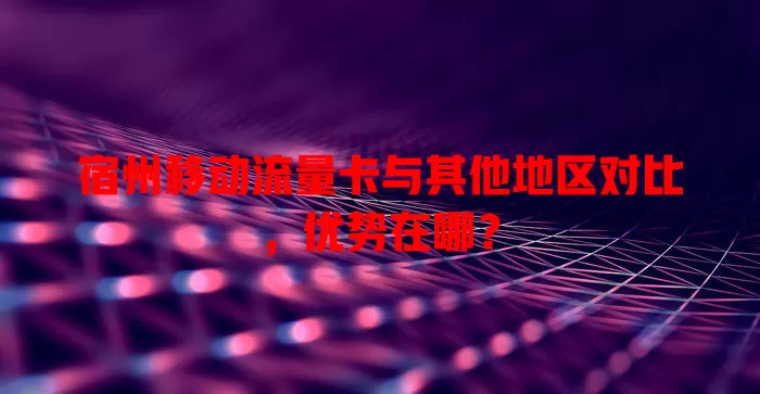 宿州移动流量卡与其他地区对比,优势在哪?