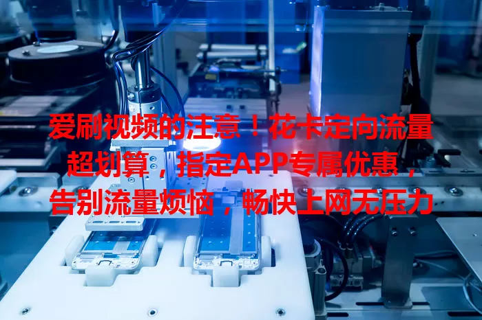 爱刷视频的注意！花卡定向流量超划算，指定APP专属优惠，告别流量烦恼，畅快上网无压力