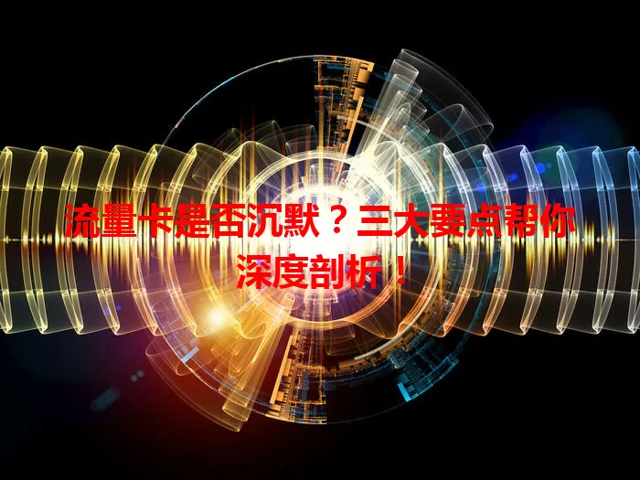 流量卡是否沉默？三大要点帮你深度剖析！