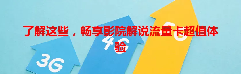 了解这些，畅享影院解说流量卡超值体验
