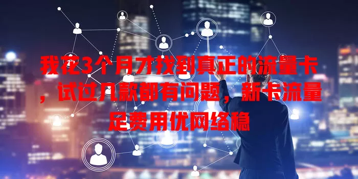 我花3个月才找到真正的流量卡，试过几款都有问题，新卡流量足费用优网络稳