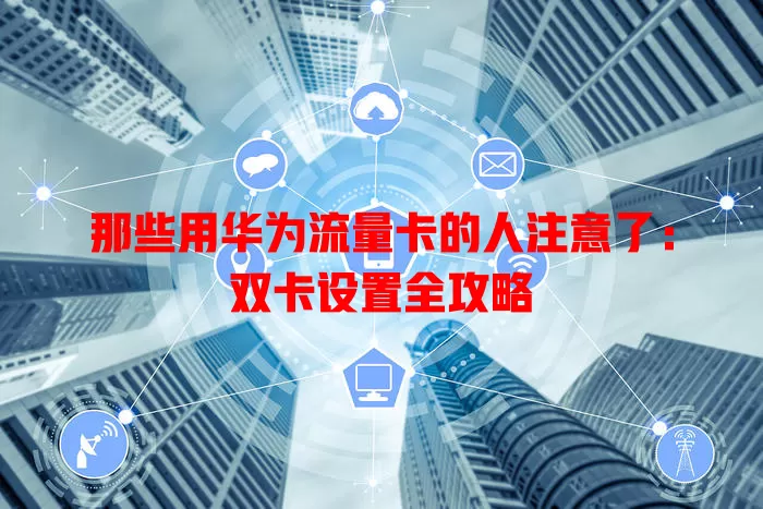 那些用华为流量卡的人注意了：双卡设置全攻略