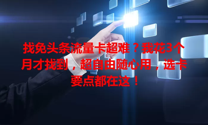 找免头条流量卡超难？我花3个月才找到，超自由随心用，选卡要点都在这！