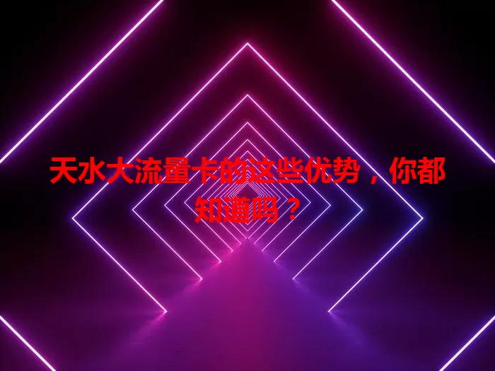 天水大流量卡的这些优势，你都知道吗？