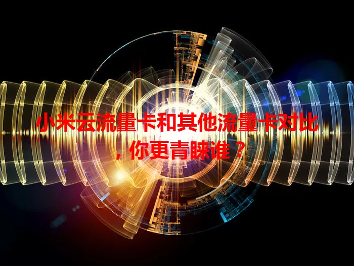 小米云流量卡和其他流量卡对比，你更青睐谁？