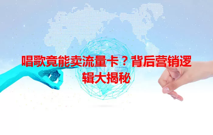 唱歌竟能卖流量卡？背后营销逻辑大揭秘
