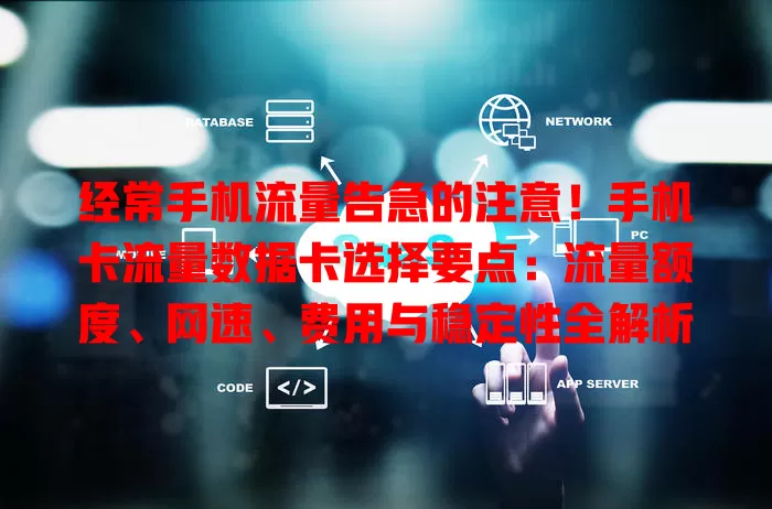 经常手机流量告急的注意！手机卡流量数据卡选择要点：流量额度、网速、费用与稳定性全解析
