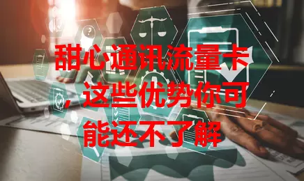 甜心通讯流量卡，这些优势你可能还不了解