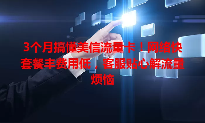 3个月搞懂美信流量卡！网络快套餐丰费用低，客服贴心解流量烦恼