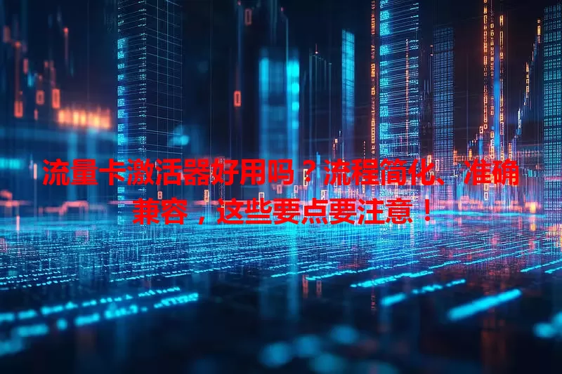 流量卡激活器好用吗？流程简化、准确兼容，这些要点要注意！