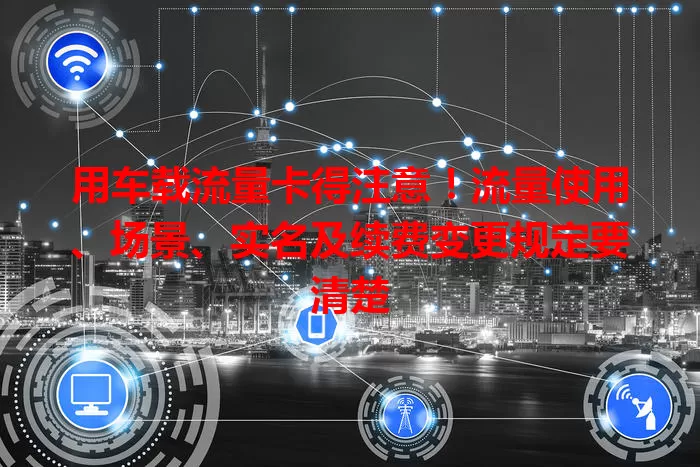 用车载流量卡得注意！流量使用、场景、实名及续费变更规定要清楚