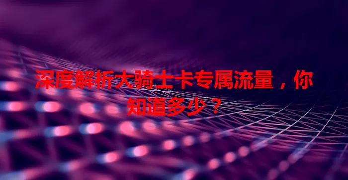 深度解析大骑士卡专属流量，你知道多少？