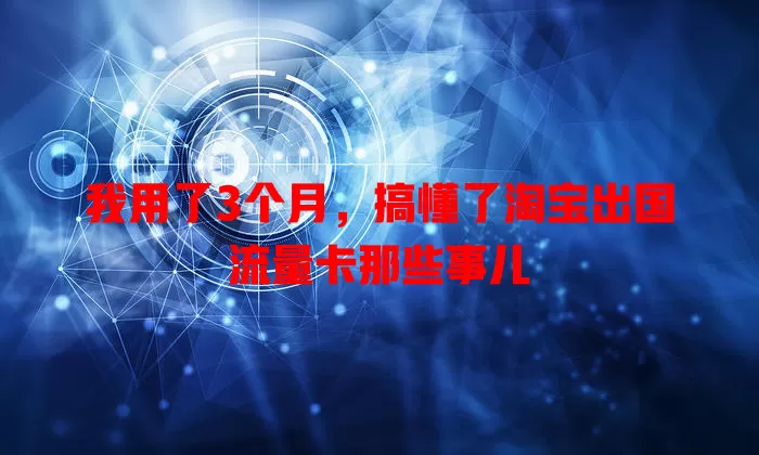 我用了3个月，搞懂了淘宝出国流量卡那些事儿