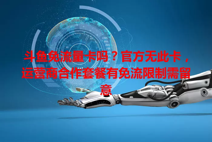 斗鱼免流量卡吗？官方无此卡，运营商合作套餐有免流限制需留意