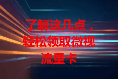 了解这几点，轻松领取微视流量卡