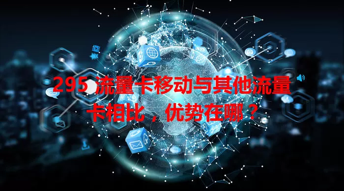 295 流量卡移动与其他流量卡相比，优势在哪？