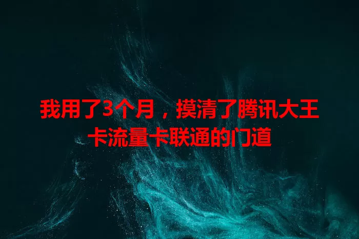 我用了3个月，摸清了腾讯大王卡流量卡联通的门道