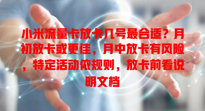 小米流量卡放卡几号最合适？月初放卡或更佳，月中放卡有风险，特定活动依规则，放卡前看说明文档