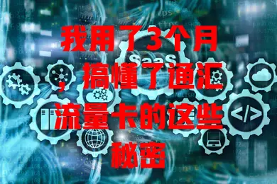 我用了3个月，搞懂了通汇流量卡的这些秘密