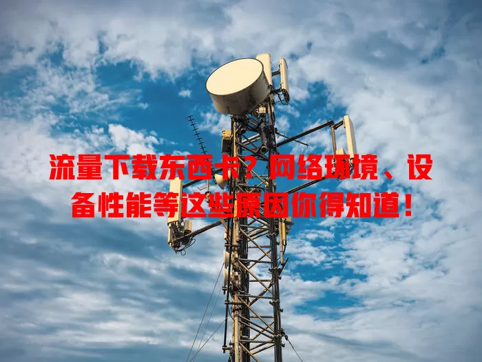 流量下载东西卡？网络环境、设备性能等这些原因你得知道！