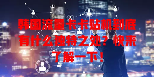 韩国流量卡卡贴机到底有什么独特之处？快来了解一下！