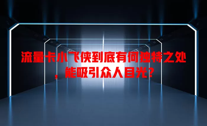 流量卡小飞侠到底有何独特之处，能吸引众人目光？