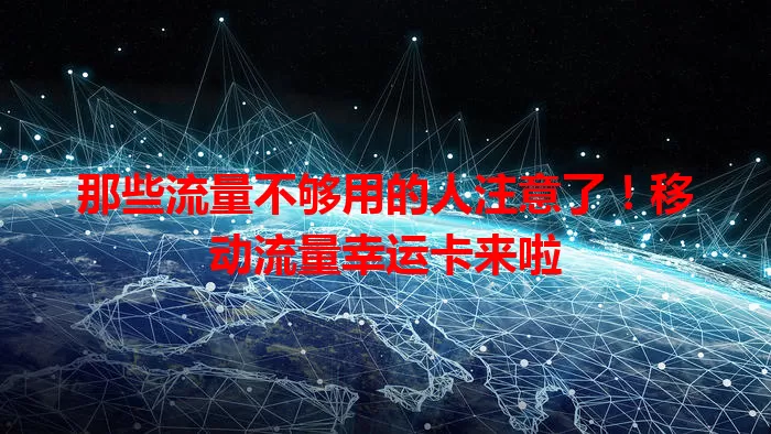 那些流量不够用的人注意了！移动流量幸运卡来啦