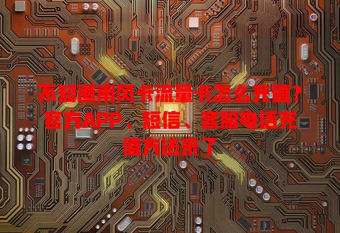 不知道南风卡流量卡怎么充值？官方APP、短信、客服电话充值方法来了