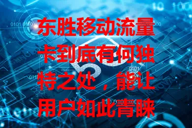 东胜移动流量卡到底有何独特之处,能让用户如此青睐?