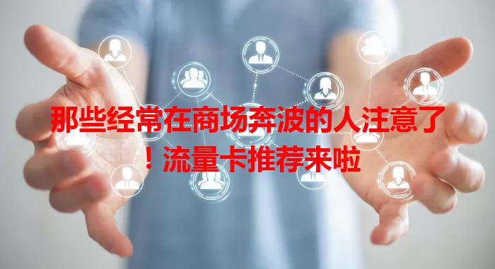 那些经常在商场奔波的人注意了！流量卡推荐来啦