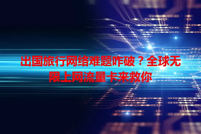 出国旅行网络难题咋破？全球无限上网流量卡来救你