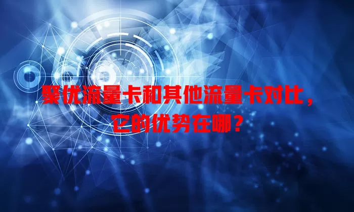 聚优流量卡和其他流量卡对比，它的优势在哪？