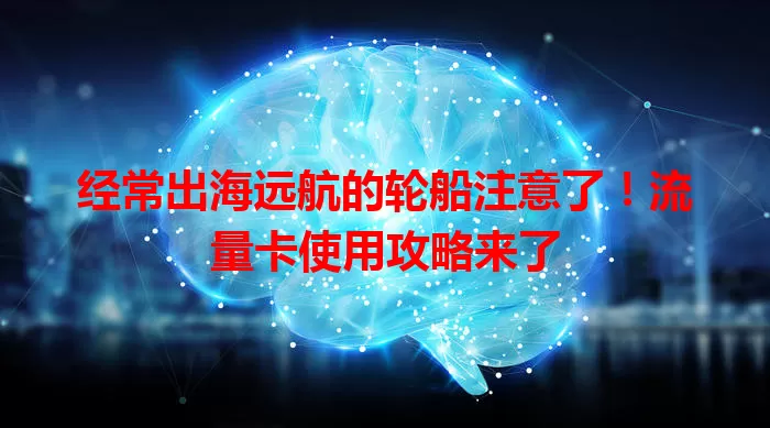 经常出海远航的轮船注意了！流量卡使用攻略来了