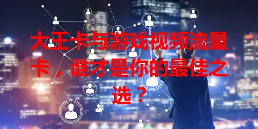 大王卡与游戏视频流量卡，谁才是你的最佳之选？