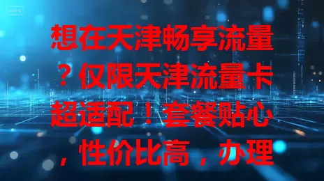 想在天津畅享流量？仅限天津流量卡超适配！套餐贴心，性价比高，办理简便，市区郊区网络稳，刷视频玩游戏无卡顿，助你尽情享受网络乐趣！