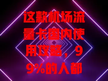 这款机场流量卡国内使用攻略，99%的人都不知道