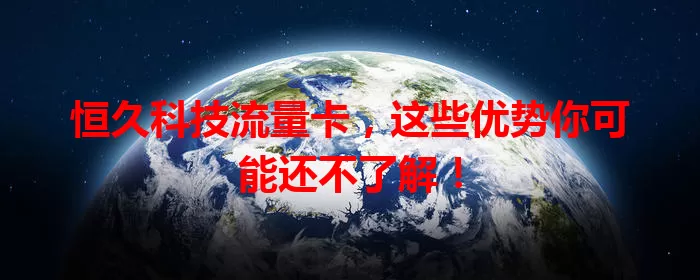 恒久科技流量卡，这些优势你可能还不了解！